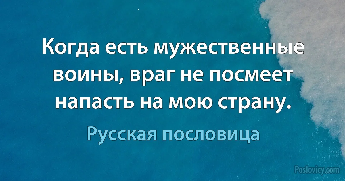 Когда есть мужественные воины, враг не посмеет напасть на мою страну. (Русская пословица)