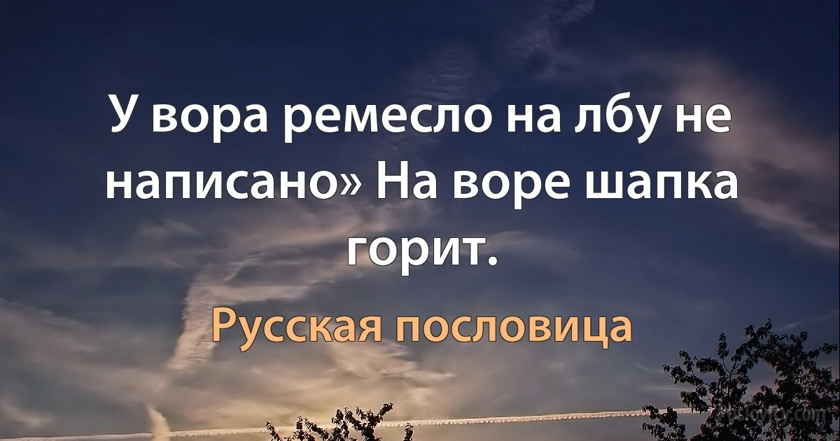 У вора ремесло на лбу не написано» На воре шапка горит. (Русская пословица)