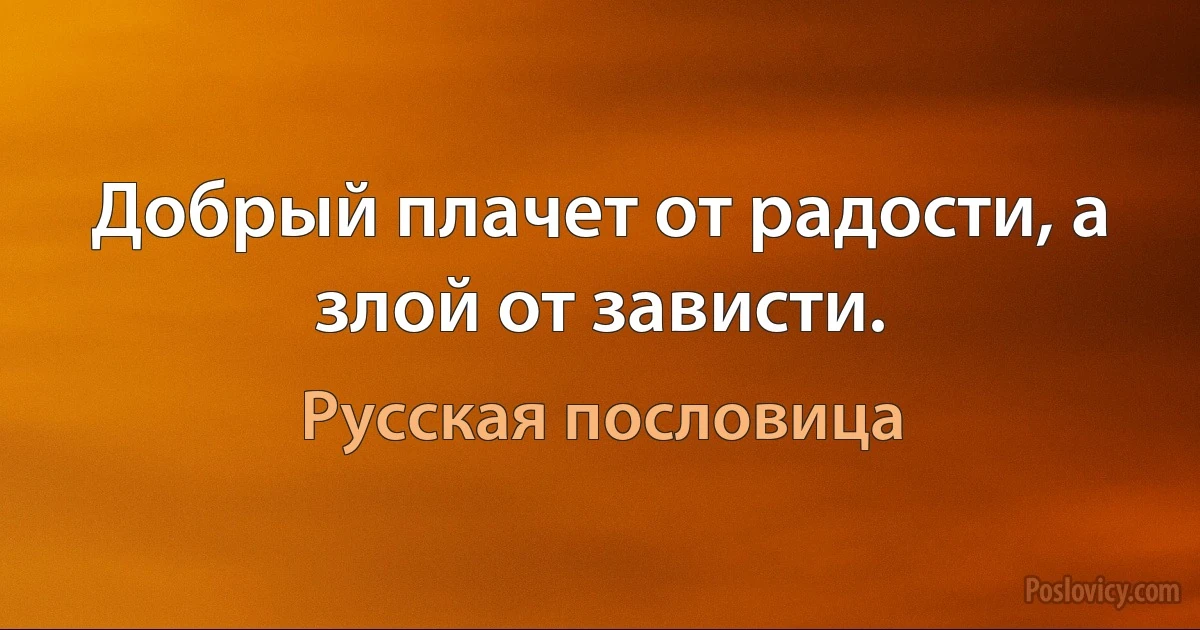 Добрый плачет от радости, а злой от зависти. (Русская пословица)