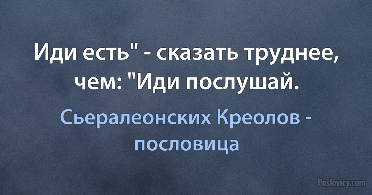 Иди есть" - сказать труднее, чем: "Иди послушай. (Сьералеонских Креолов - пословица)