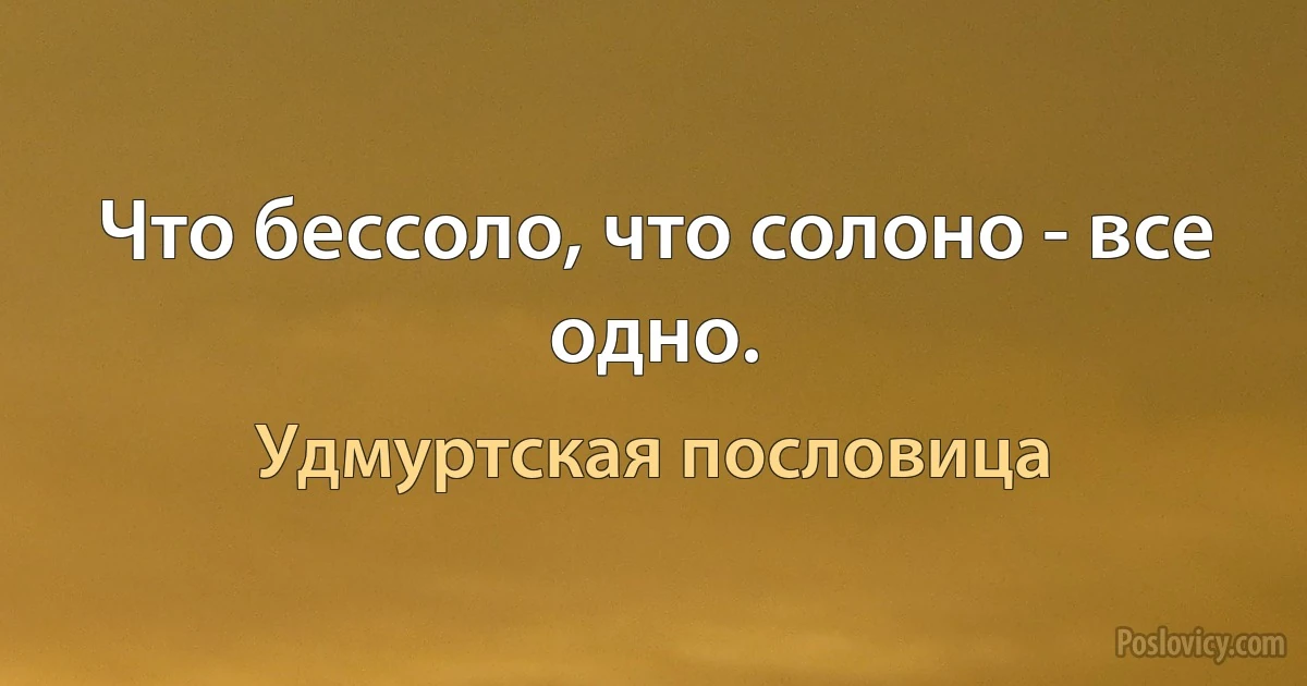 Что бессоло, что солоно - все одно. (Удмуртская пословица)