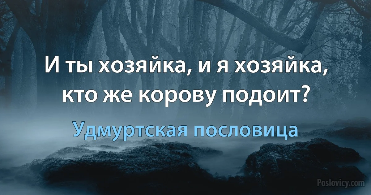 И ты хозяйка, и я хозяйка, кто же корову подоит? (Удмуртская пословица)