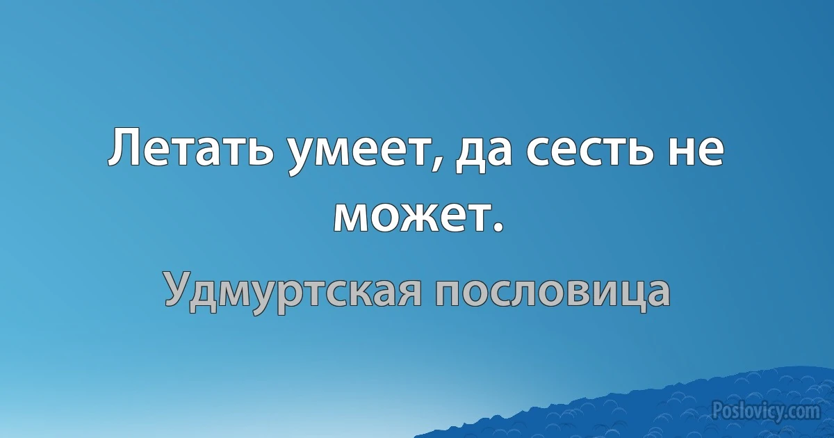 Летать умеет, да сесть не может. (Удмуртская пословица)