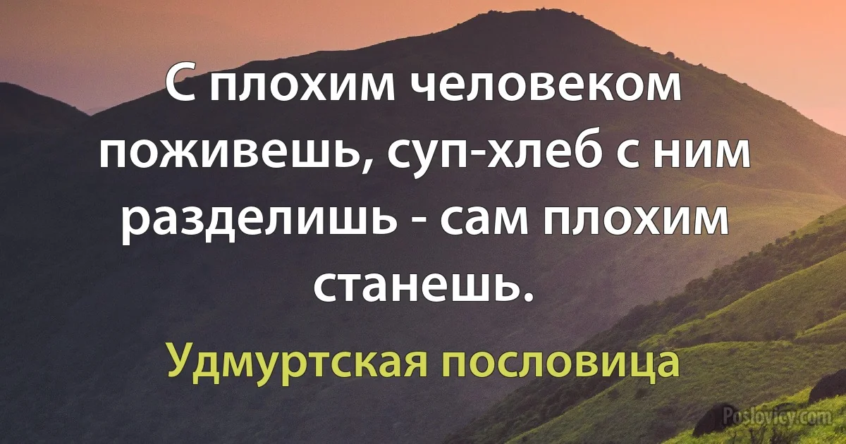 С плохим человеком поживешь, суп-хлеб с ним разделишь - сам плохим станешь. (Удмуртская пословица)