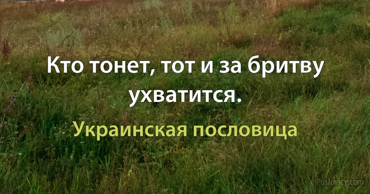 Кто тонет, тот и за бритву ухватится. (Украинская пословица)