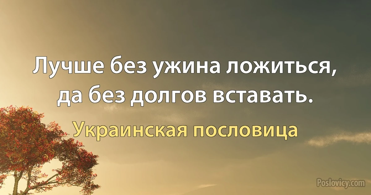 Лучше без ужина ложиться, да без долгов вставать. (Украинская пословица)