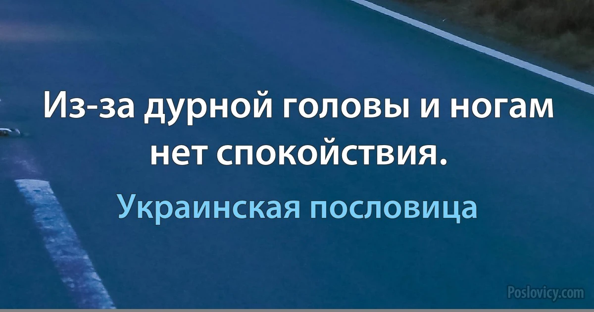 Из-за дурной головы и ногам нет спокойствия. (Украинская пословица)