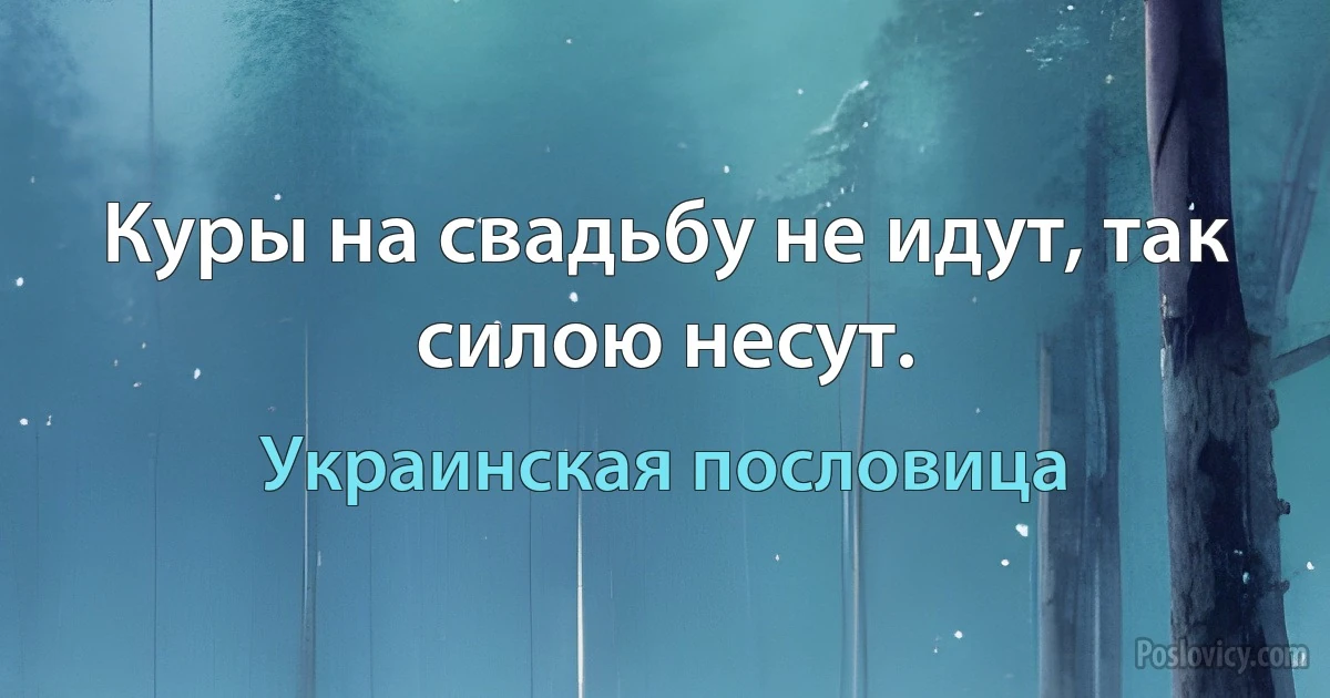 Куры на свадьбу не идут, так силою несут. (Украинская пословица)