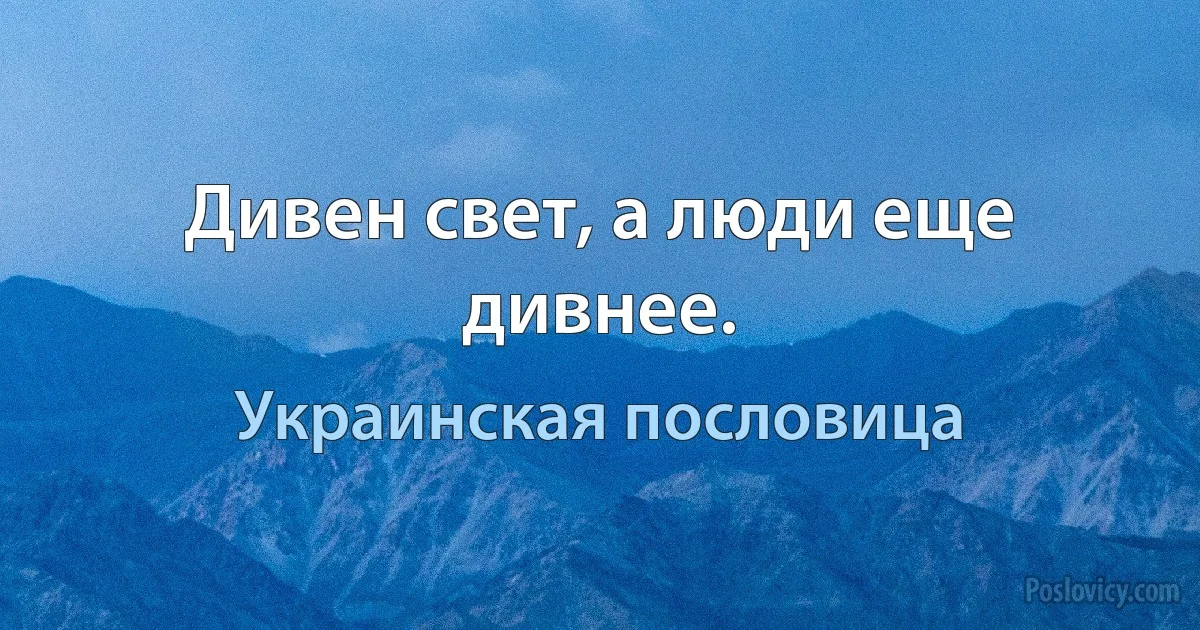 Дивен свет, а люди еще дивнее. (Украинская пословица)