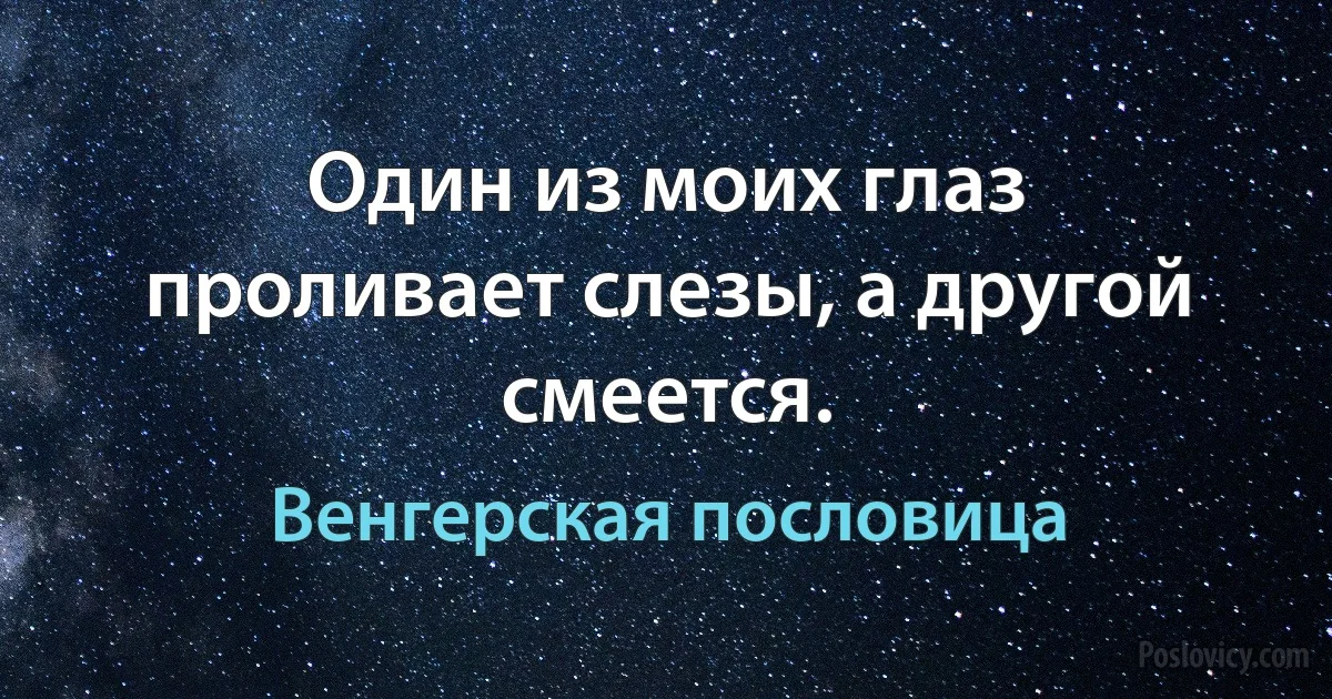 Один из моих глаз проливает слезы, а другой смеется. (Венгерская пословица)