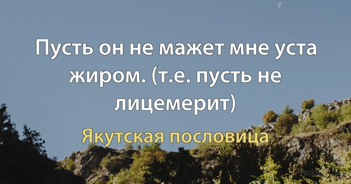 Пусть он не мажет мне уста жиром. (т.е. пусть не лицемерит) (Якутская пословица)