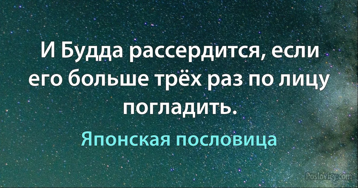 И Будда рассердится, если его больше трёх раз по лицу погладить. (Японская пословица)