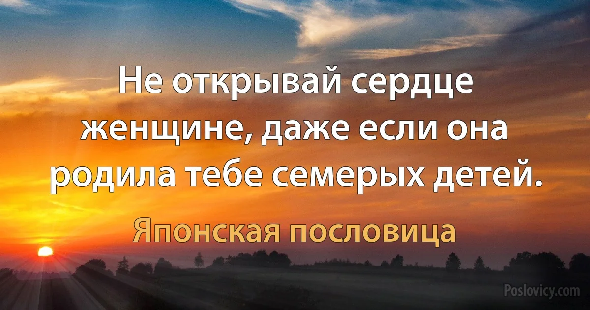 Не открывай сердце женщине, даже если она родила тебе семерых детей. (Японская пословица)