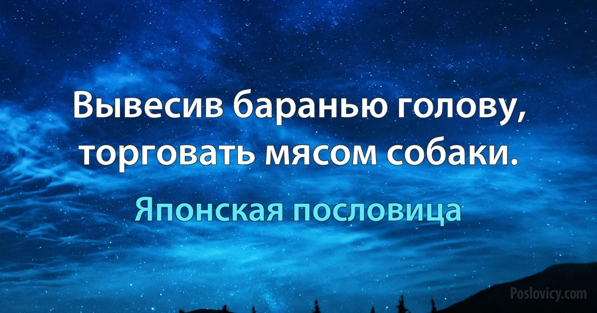 Вывесив баранью голову, торговать мясом собаки. (Японская пословица)