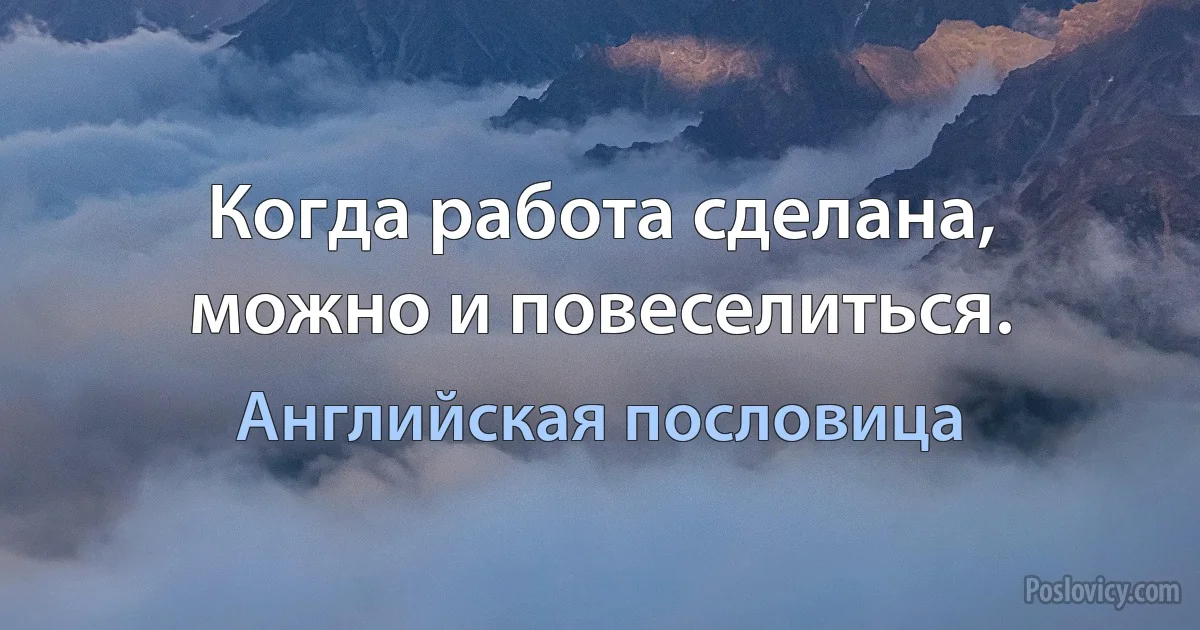 Когда работа сделана, можно и повеселиться. (Английская пословица)