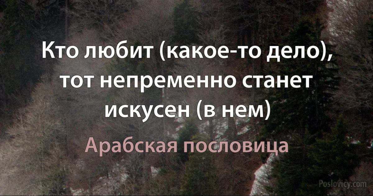 Кто любит (какое-то дело), тот непременно станет искусен (в нем) (Арабская пословица)