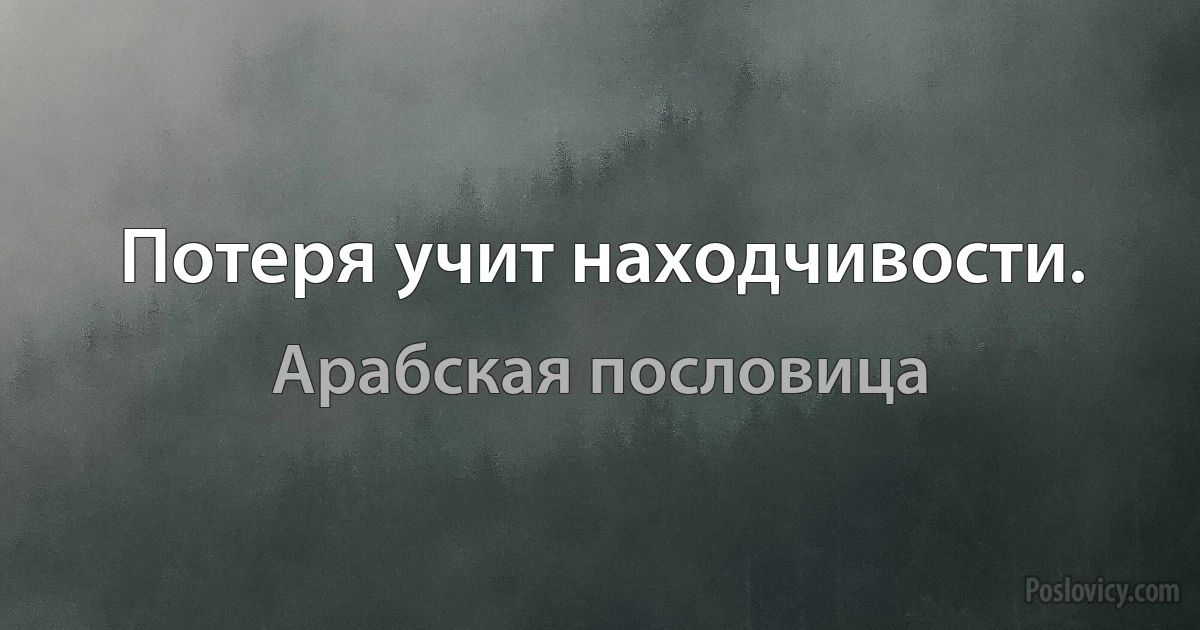 Потеря учит находчивости. (Арабская пословица)