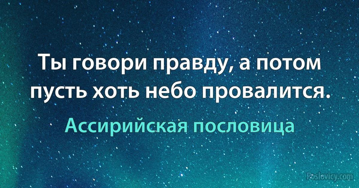 Ты говори правду, а потом пусть хоть небо провалится. (Ассирийская пословица)