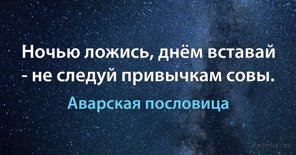 Ночью ложись, днём вставай - не следуй привычкам совы. (Аварская пословица)