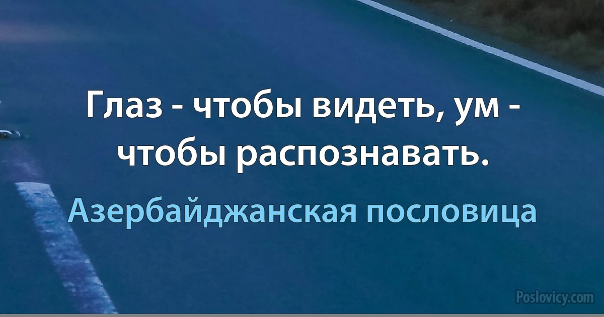 Глаз - чтобы видеть, ум - чтобы распознавать. (Азербайджанская пословица)