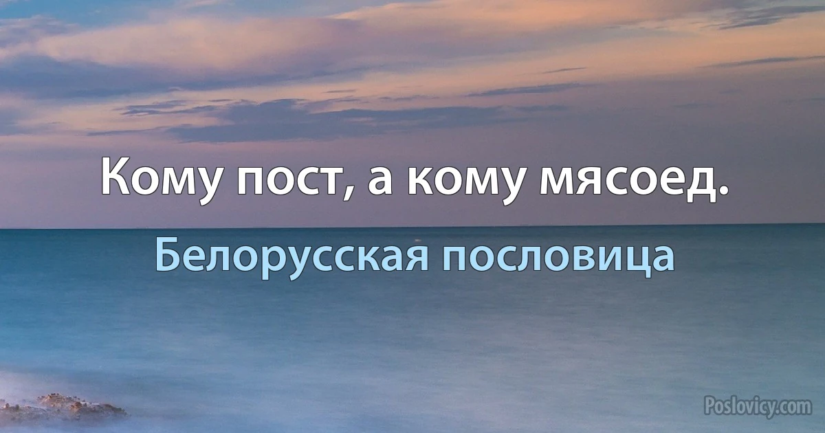 Кому пост, а кому мясоед. (Белорусская пословица)