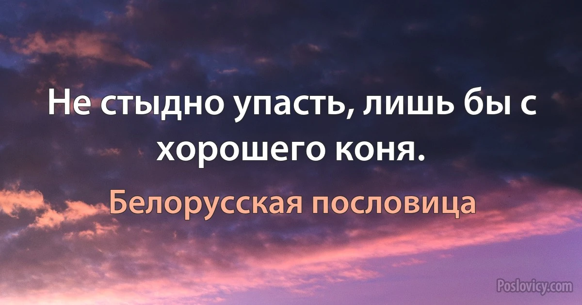 Не стыдно упасть, лишь бы с хорошего коня. (Белорусская пословица)