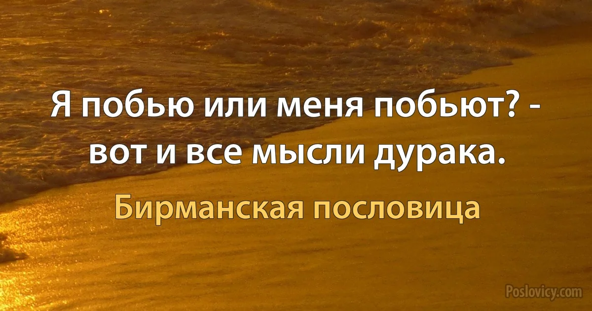 Я побью или меня побьют? - вот и все мысли дурака. (Бирманская пословица)