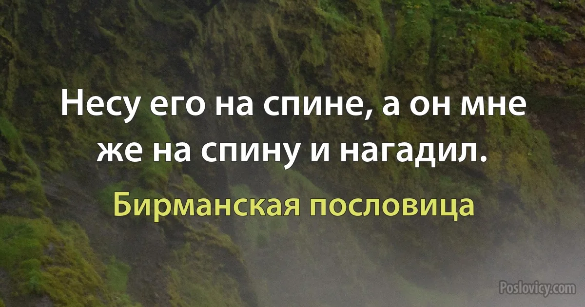 Несу его на спине, а он мне же на спину и нагадил. (Бирманская пословица)