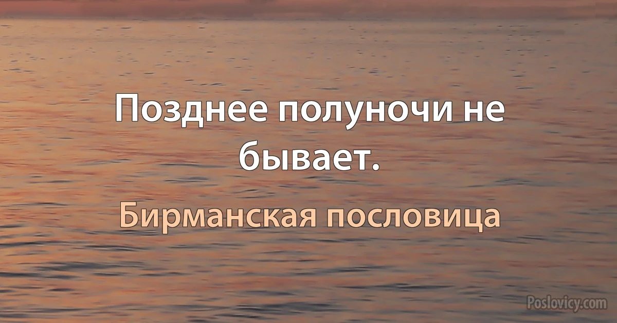 Позднее полуночи не бывает. (Бирманская пословица)