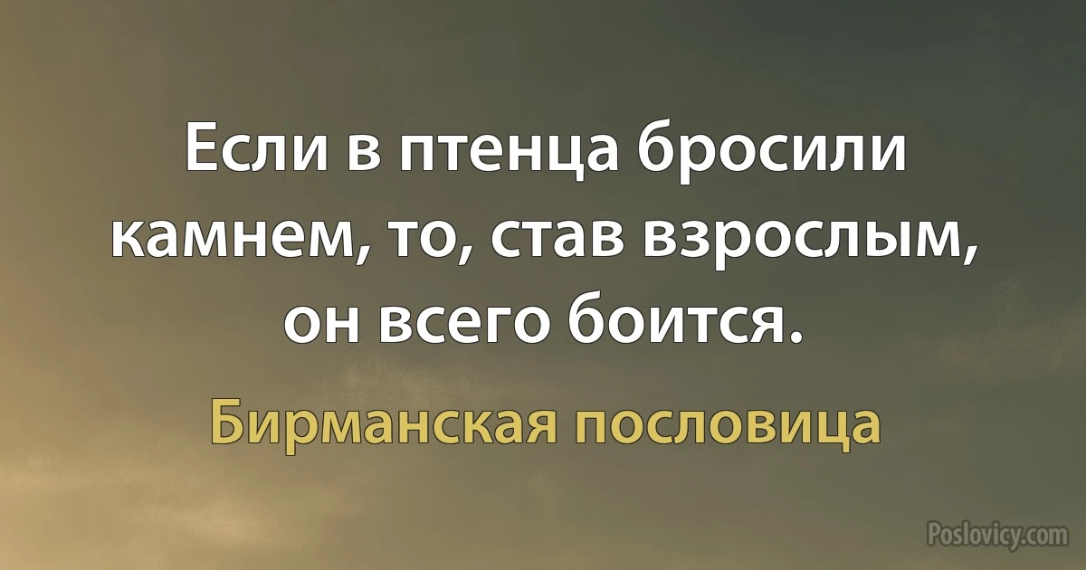 Если в птенца бросили камнем, то, став взрослым, он всего боится. (Бирманская пословица)