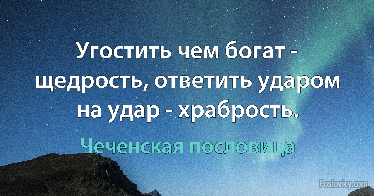 Угостить чем богат - щедрость, ответить ударом на удар - храбрость. (Чеченская пословица)