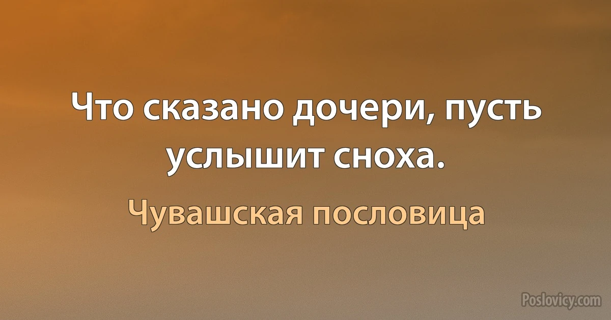 Что сказано дочери, пусть услышит сноха. (Чувашская пословица)