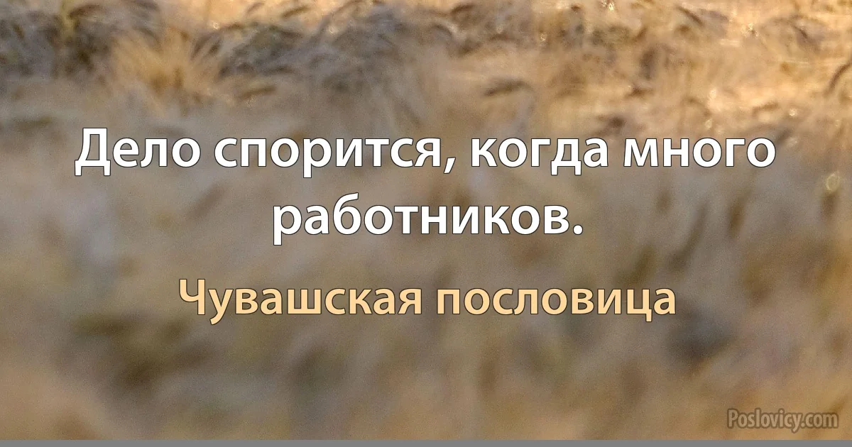 Дело спорится, когда много работников. (Чувашская пословица)