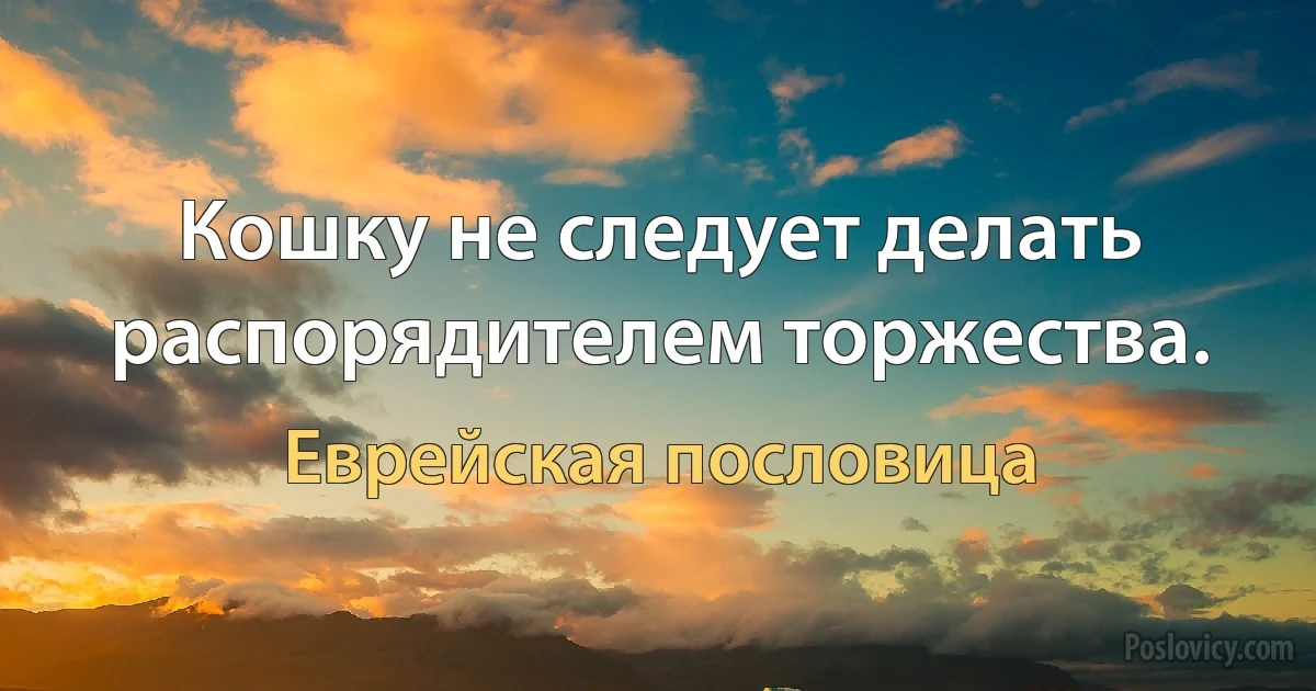 Кошку не следует делать распорядителем торжества. (Еврейская пословица)