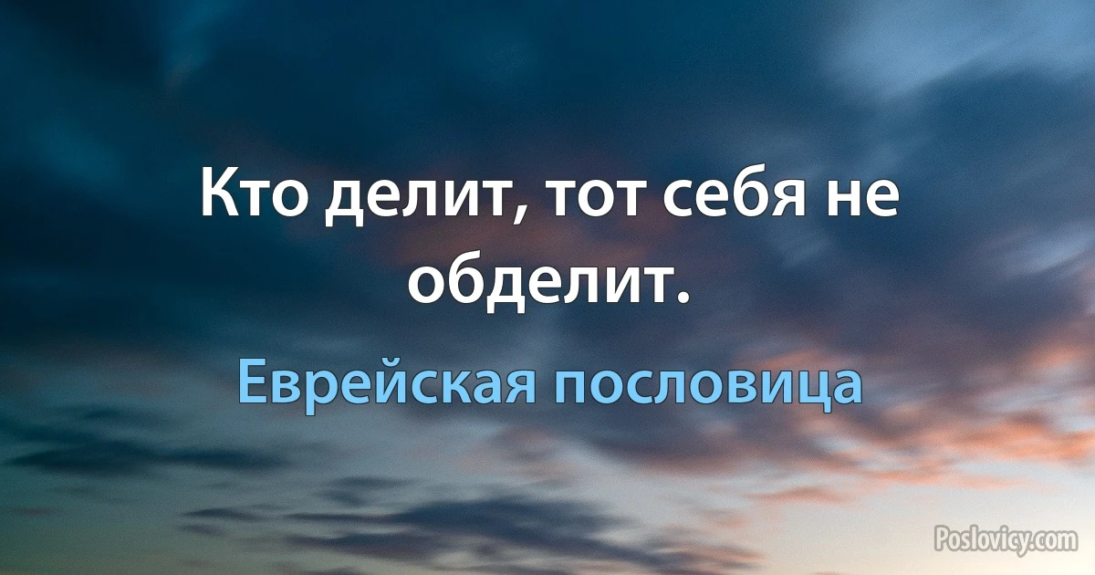 Кто делит, тот себя не обделит. (Еврейская пословица)