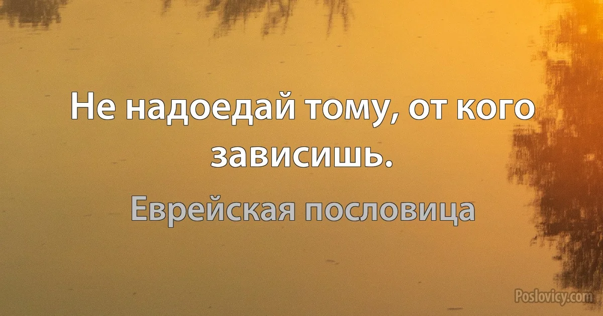 Не надоедай тому, от кого зависишь. (Еврейская пословица)