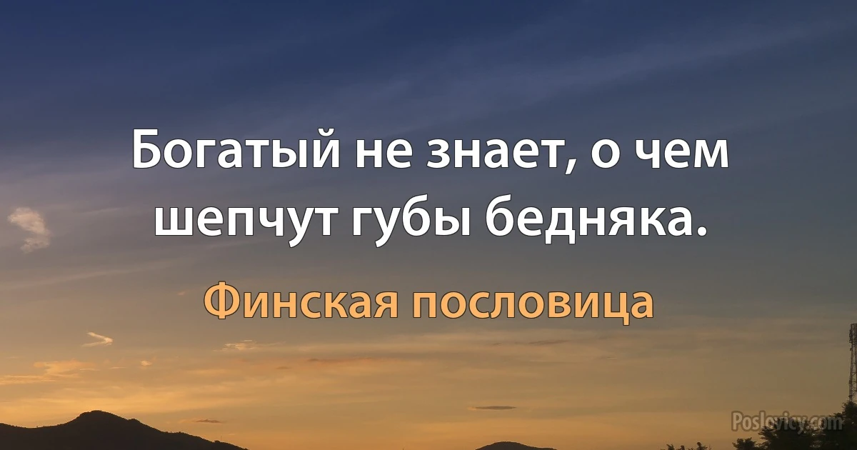 Богатый не знает, о чем шепчут губы бедняка. (Финская пословица)