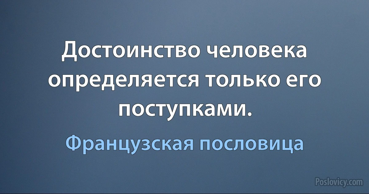 Достоинство человека определяется только его поступками. (Французская пословица)