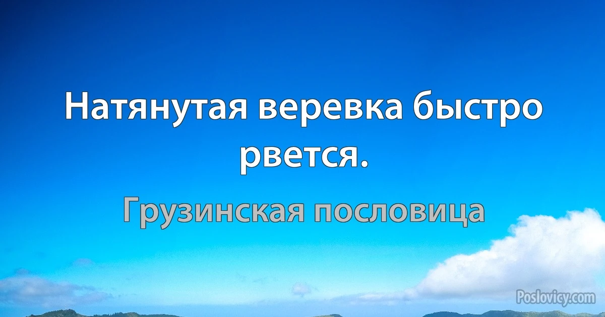 Натянутая веревка быстро рвется. (Грузинская пословица)