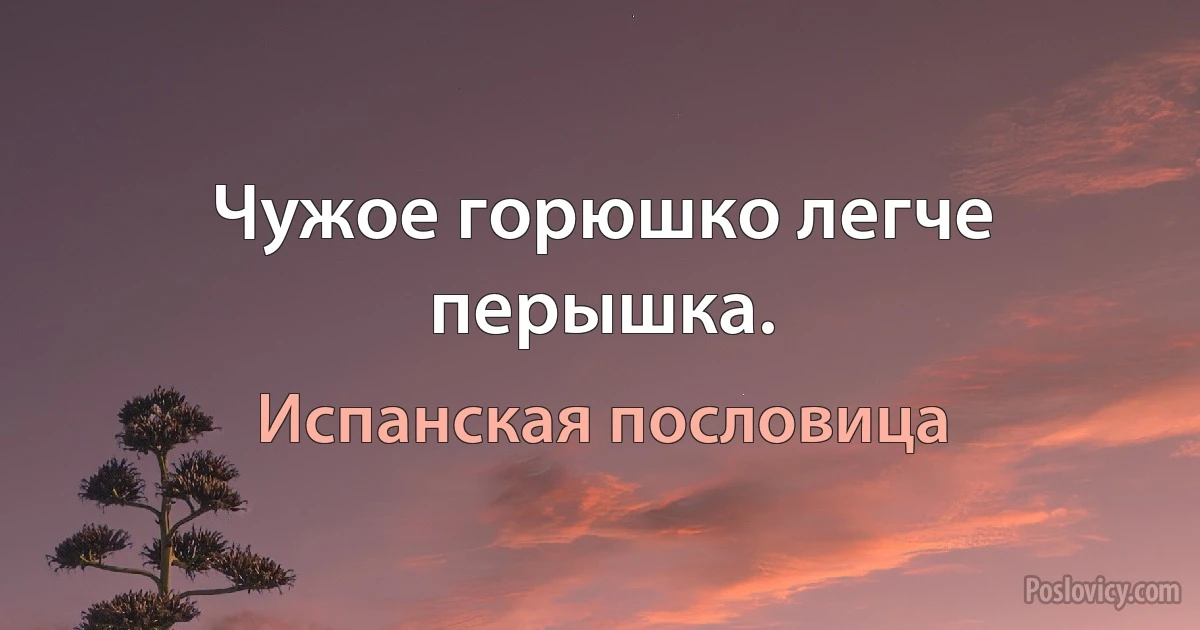 Чужое горюшко легче перышка. (Испанская пословица)