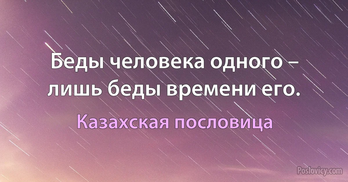 Беды человека одного – лишь беды времени его. (Казахская пословица)