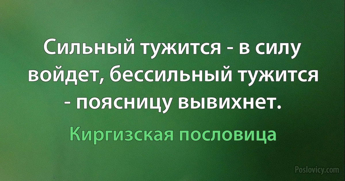 Сильный тужится - в силу войдет, бессильный тужится - поясницу вывихнет. (Киргизская пословица)