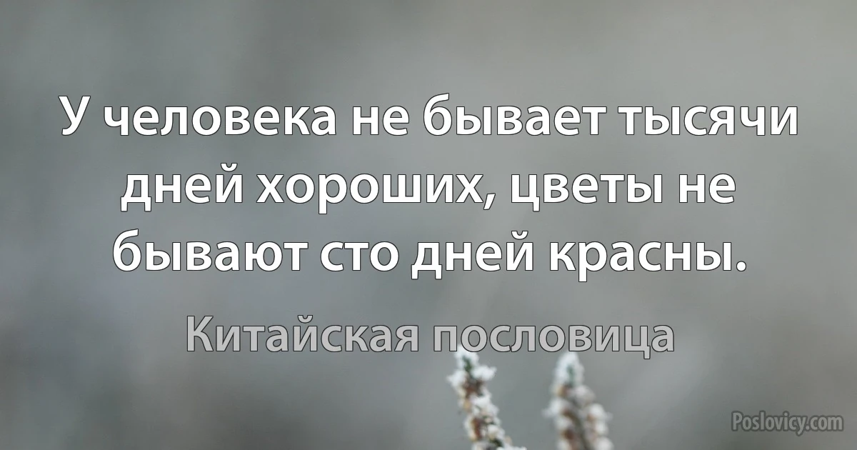 У человека не бывает тысячи дней хороших, цветы не бывают сто дней красны. (Китайская пословица)