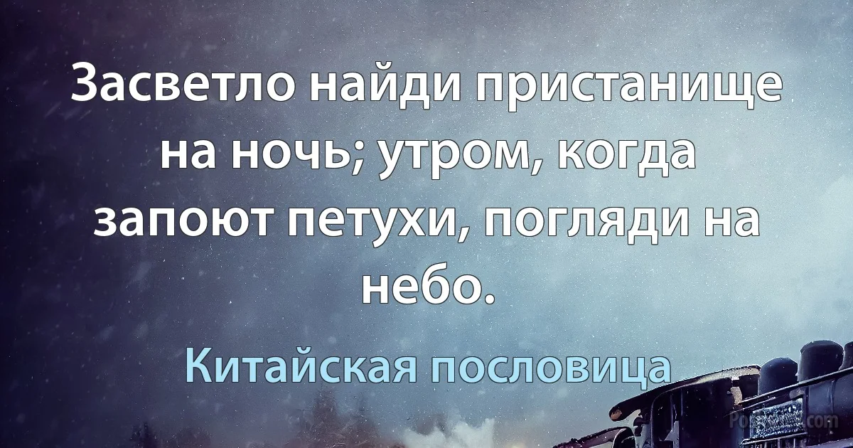 Засветло найди пристанище на ночь; утром, когда запоют петухи, погляди на небо. (Китайская пословица)