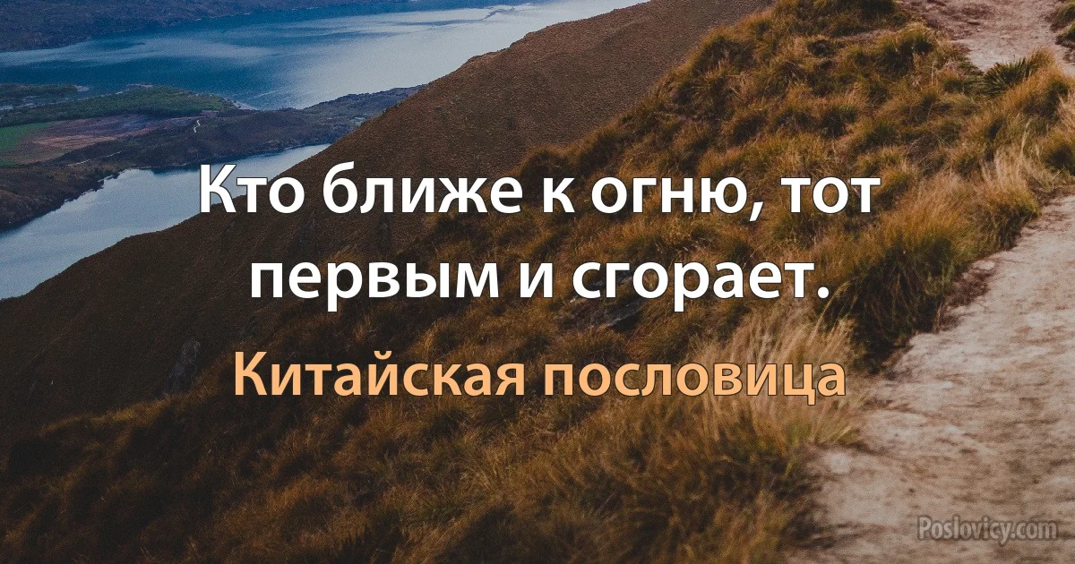 Кто ближе к огню, тот первым и сгорает. (Китайская пословица)