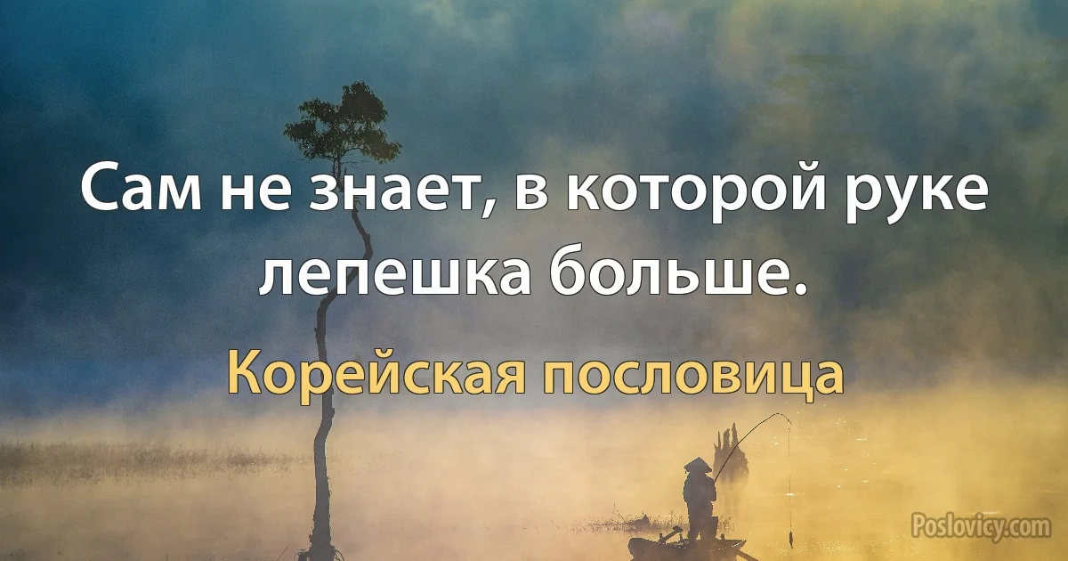 Сам не знает, в которой руке лепешка больше. (Корейская пословица)