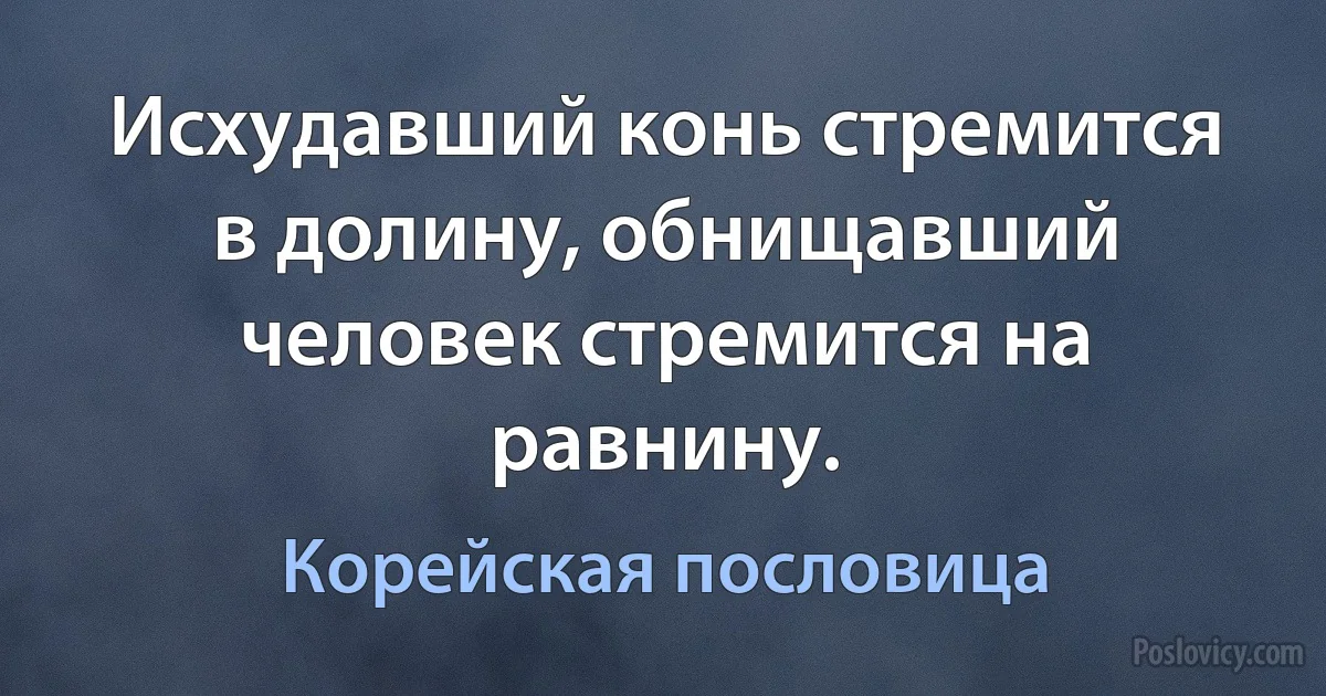 Исхудавший конь стремится в долину, обнищавший человек стремится на равнину. (Корейская пословица)