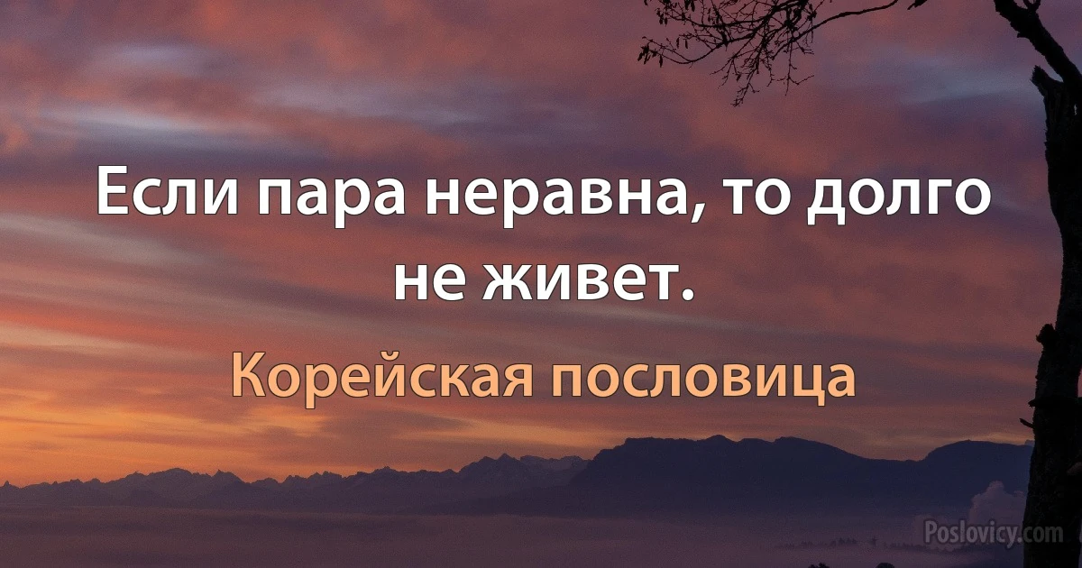 Если пара неравна, то долго не живет. (Корейская пословица)