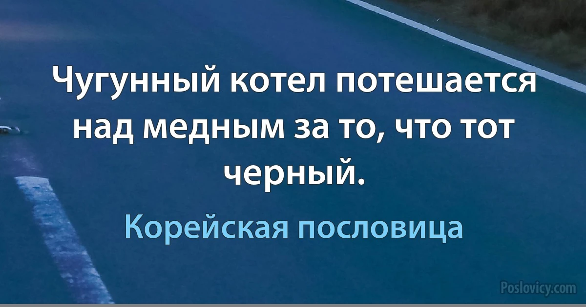 Чугунный котел потешается над медным за то, что тот черный. (Корейская пословица)