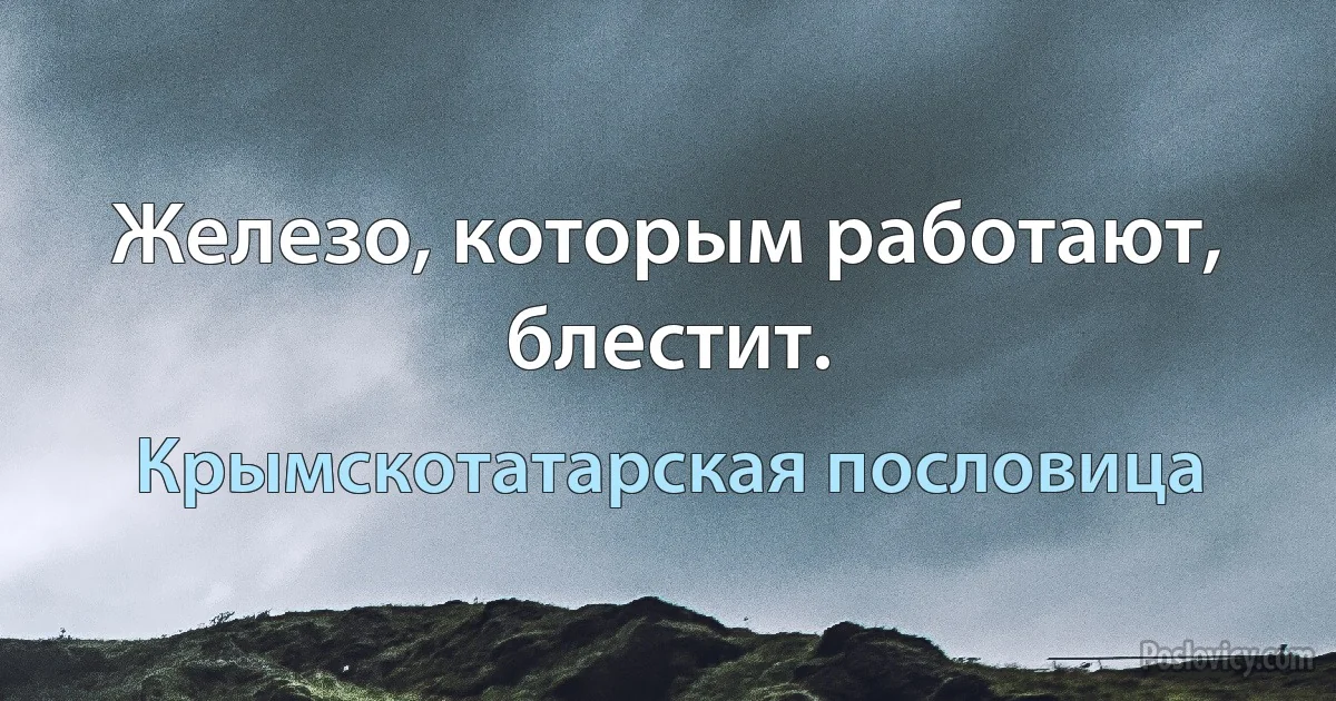 Железо, которым работают, блестит. (Крымскотатарская пословица)